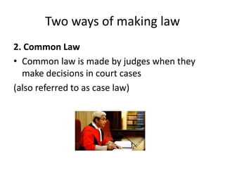 Two ways of making law
2. Common Law
• Common law is made by judges when they
  make decisions in court cases
(also referred to as case law)
 