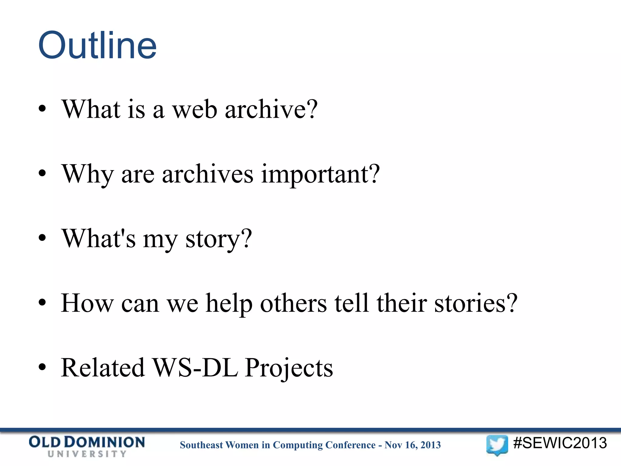 Outline
• What is a web archive?

• Why are archives important?
• What's my story?
• How can we help others tell their stories?

• Related WS-DL Projects
Southeast Women in Computing Conference - Nov 16, 2013

#SEWIC2013

 