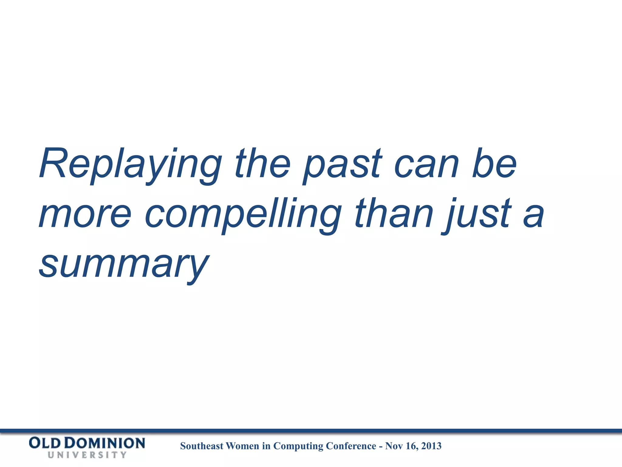 Replaying the past can be
more compelling than just a
summary

Southeast Women in Computing Conference - Nov 16, 2013

 