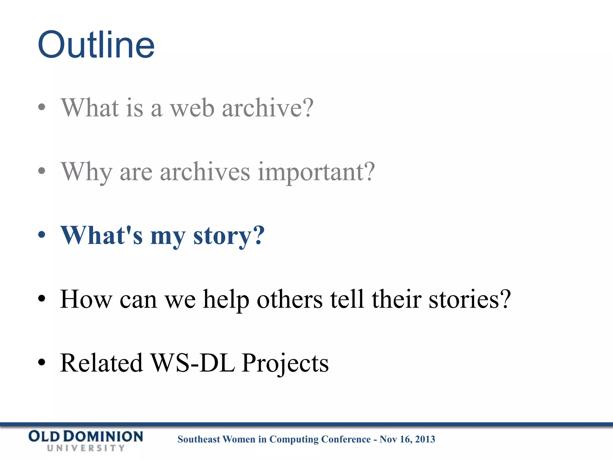 Outline
• What is a web archive?

• Why are archives important?
• What's my story?
• How can we help others tell their stories?

• Related WS-DL Projects
Southeast Women in Computing Conference - Nov 16, 2013

 