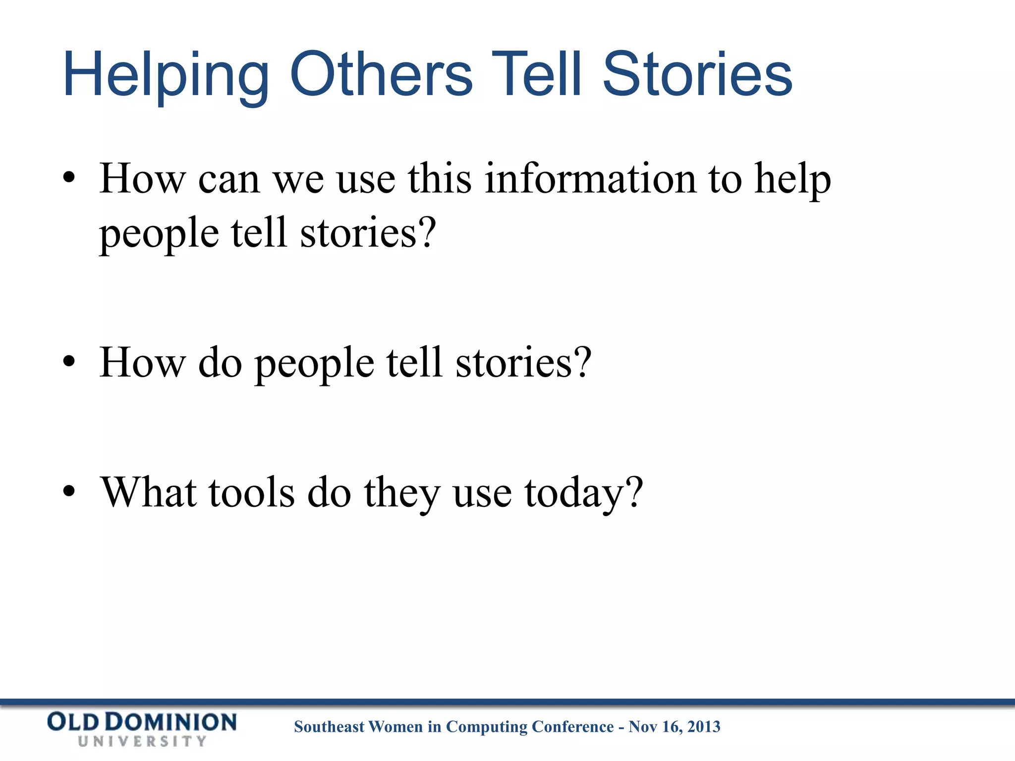 Helping Others Tell Stories
• How can we use this information to help
people tell stories?
• How do people tell stories?
• What tools do they use today?

Southeast Women in Computing Conference - Nov 16, 2013

 