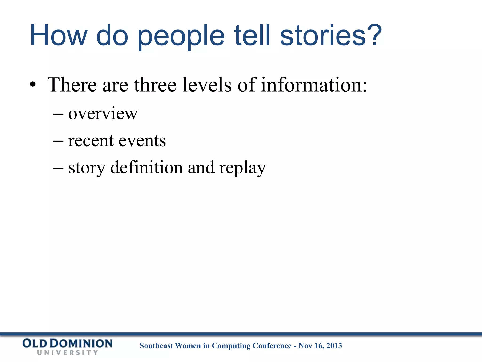How do people tell stories?
• There are three levels of information:
– overview
– recent events
– story definition and replay

Southeast Women in Computing Conference - Nov 16, 2013

 