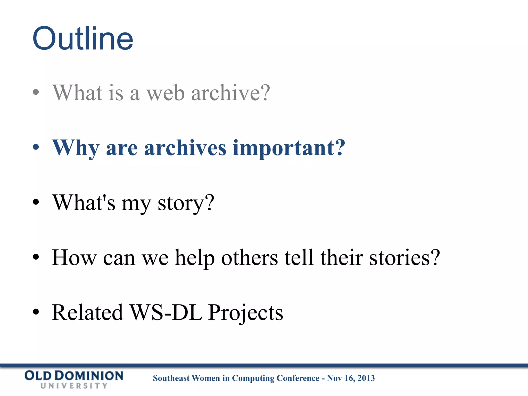 Outline
• What is a web archive?

• Why are archives important?
• What's my story?
• How can we help others tell their stories?

• Related WS-DL Projects
Southeast Women in Computing Conference - Nov 16, 2013

 