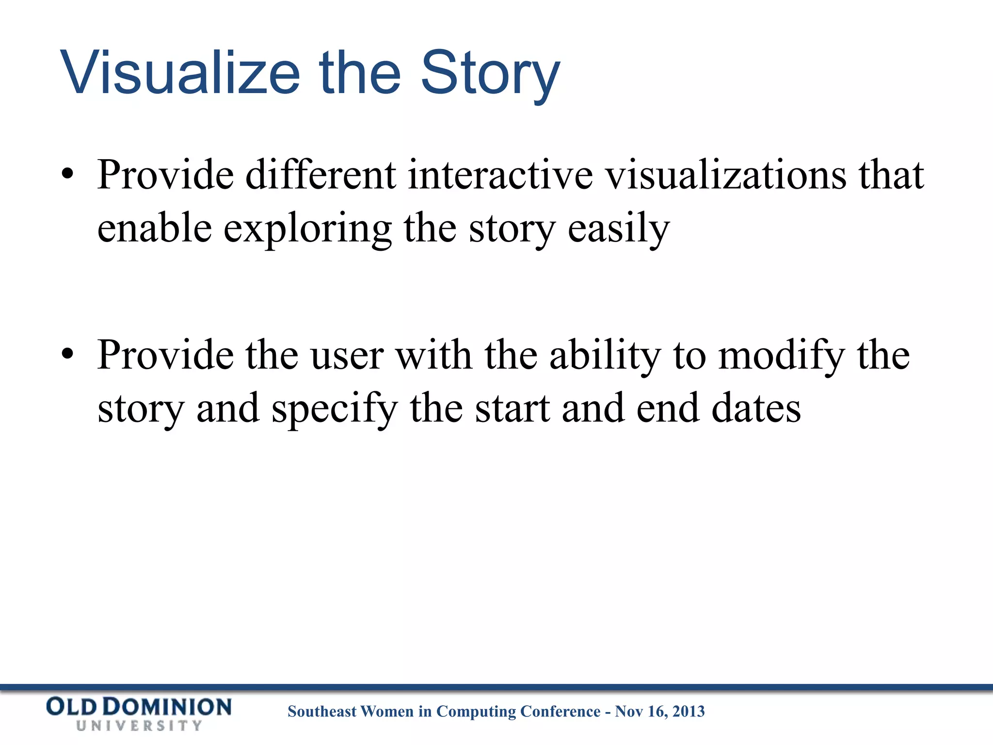 Visualize the Story
• Provide different interactive visualizations that
enable exploring the story easily
• Provide the user with the ability to modify the
story and specify the start and end dates

Southeast Women in Computing Conference - Nov 16, 2013

 