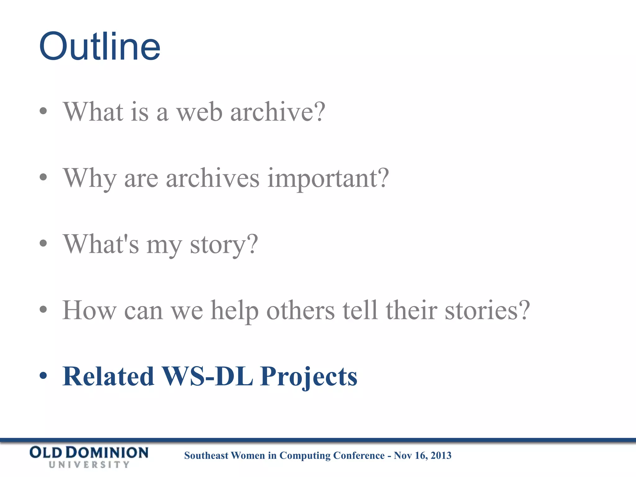 Outline
• What is a web archive?

• Why are archives important?
• What's my story?
• How can we help others tell their stories?

• Related WS-DL Projects
Southeast Women in Computing Conference - Nov 16, 2013

 