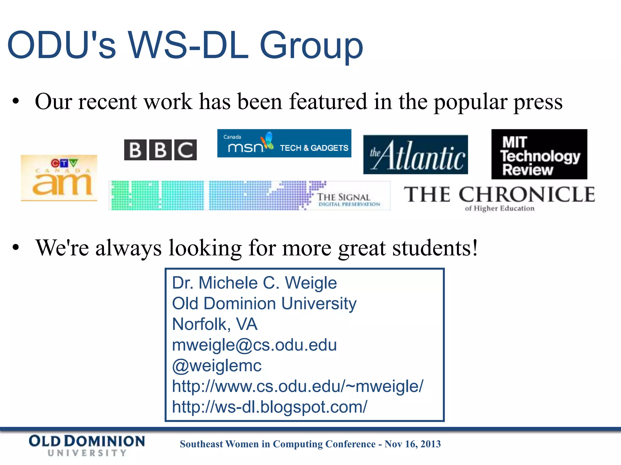 ODU's WS-DL Group
• Our recent work has been featured in the popular press

• We're always looking for more great students!
Dr. Michele C. Weigle
Old Dominion University
Norfolk, VA
mweigle@cs.odu.edu
@weiglemc
http://www.cs.odu.edu/~mweigle/
http://ws-dl.blogspot.com/
Southeast Women in Computing Conference - Nov 16, 2013

 