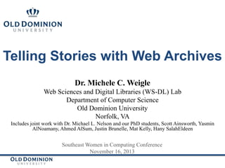 Telling Stories with Web Archives
Dr. Michele C. Weigle
Web Sciences and Digital Libraries (WS-DL) Lab
Department of Computer Science
Old Dominion University
Norfolk, VA
Includes joint work with Dr. Michael L. Nelson and our PhD students, Scott Ainsworth, Yasmin
AlNoamany, Ahmed AlSum, Justin Brunelle, Mat Kelly, Hany SalahEldeen

Southeast Women in Computing Conference
November 16, 2013

 