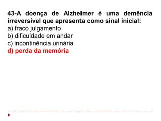 43-A doença de Alzheimer é uma demência
irreversível que apresenta como sinal inicial:
a) fraco julgamento
b) dificuldade em andar
c) incontinência urinária
d) perda da memória
 