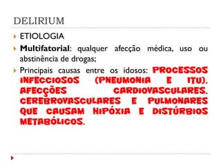 DELIRIUM
   ETIOLOGIA
   Multifatorial: qualquer afecção médica, uso ou
    abstinência de drogas;
   Principais causas entre os idosos: processos
    infecciosos          (pneumonia      e    ITU),
    afecções                 cardiovasculares,
    cerebrovasculares e pulmonares
    que causam hipóxia e distúrbios
    metabólicos.
 