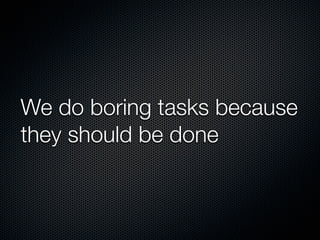 We do boring tasks because
they should be done

 