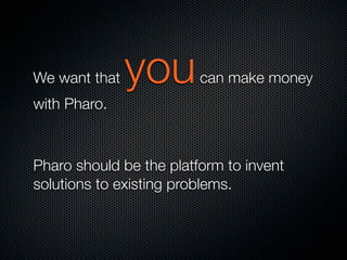 We want that

you

can make money

with Pharo.

Pharo should be the platform to invent
solutions to existing problems.

 