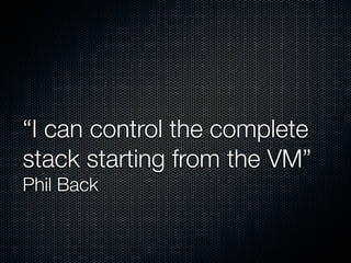 “I can control the complete
stack starting from the VM”
Phil Back

 