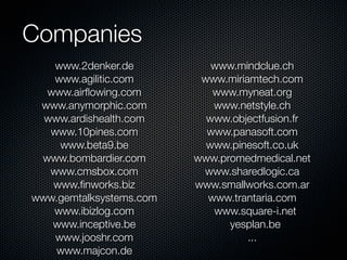 Companies
www.2denker.de
www.agilitic.com
www.airﬂowing.com
www.anymorphic.com
www.ardishealth.com
www.10pines.com
www.beta9.be
www.bombardier.com
www.cmsbox.com
www.ﬁnworks.biz
www.gemtalksystems.com
www.ibizlog.com
www.inceptive.be
www.jooshr.com
www.majcon.de

www.mindclue.ch
www.miriamtech.com
www.myneat.org
www.netstyle.ch
www.objectfusion.fr
www.panasoft.com
www.pinesoft.co.uk
www.promedmedical.net
www.sharedlogic.ca
www.smallworks.com.ar
www.trantaria.com
www.square-i.net
yesplan.be
...

 
