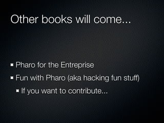 Other books will come...

Pharo for the Entreprise
Fun with Pharo (aka hacking fun stuff)
If you want to contribute...

 