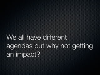 We all have different
agendas but why not getting
an impact?

 