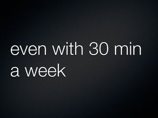even with 30 min
a week

 