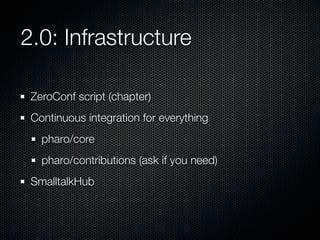 2.0: Infrastructure
ZeroConf script (chapter)
Continuous integration for everything
pharo/core
pharo/contributions (ask if you need)
SmalltalkHub

 