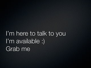 I’m here to talk to you
I’m available :)
Grab me

 