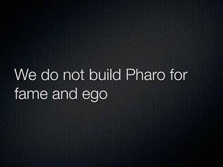 We do not build Pharo for
fame and ego

 