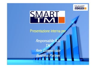 Presentazione interna per
Responsabile B.U.
T.M.
Rete Commerciale
Business Partner
 