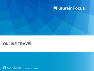 #FutureinFocus

ONLINE TRAVEL

© comScore, Inc.

Proprietary.

 