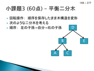 108 / 277




   回転操作： 順序を保存したまま木構造を変形
   次のような二分木を考える
   順序： 左の子孫→自分→右の子孫   D


                     B         E


                 A       C
 