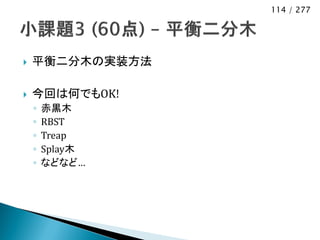 114 / 277




   平衡二分木の実装方法

   今回は何でもOK!
    ◦   赤黒木
    ◦   RBST
    ◦   Treap
    ◦   Splay木
    ◦   などなど…
 