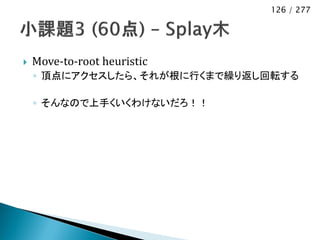 126 / 277




   Move-to-root heuristic
    ◦ 頂点にアクセスしたら、それが根に行くまで繰り返し回転する

    ◦ そんなので上手くいくわけないだろ！！
 