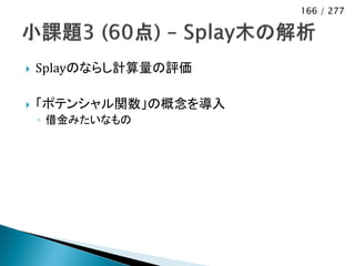 166 / 277




   Splayのならし計算量の評価

   「ポテンシャル関数」の概念を導入
    ◦ 借金みたいなもの
 