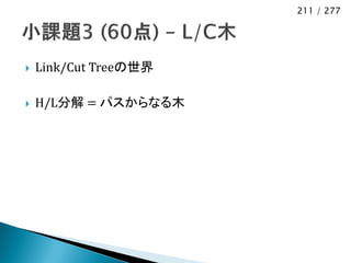 211 / 277




   Link/Cut Treeの世界

   H/L分解 = パスからなる木
 