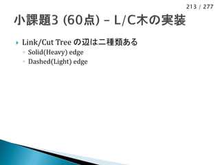 213 / 277




   Link/Cut Tree の辺は二種類ある
    ◦ Solid(Heavy) edge
    ◦ Dashed(Light) edge
 