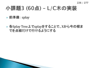 226 / 277




   前準備： splay

   各Splay Tree上でsplayをすることで、Xから今の根ま
    でを点線だけで行けるようにする
 