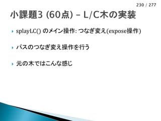 230 / 277




   splayLC() のメイン操作: つなぎ変え(expose操作)

   パスのつなぎ変え操作を行う

   元の木ではこんな感じ
 
