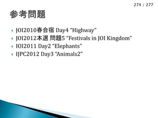 274 / 277




   JOI2010春合宿 Day4 “Highway”
   JOI2012本選 問題5 “Festivals in JOI Kingdom”
   IOI2011 Day2 “Elephants”
   IJPC2012 Day3 “Animals2”
 