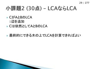 29 / 277




   CがAとBのLCA
    ↓辺を追加
   Cは依然としてAとBのLCA

   最終的にできる木の上でLCAを計算できればよい
 