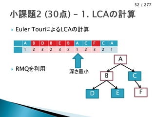 52 / 277




   Euler TourによるLCAの計算

      A   B   D   B   E   B   A   C   F   C       A
      1   2   3   2   3   2   1   2   3   2       1

                                                      A
   RMQを利用                深さ最小
                                              B           C

                                      D               E       F
 