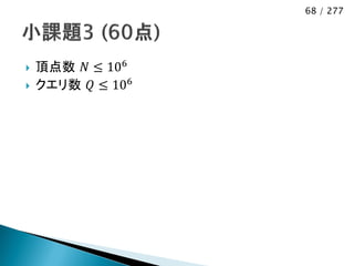68 / 277




   頂点数 𝑁 ≤ 106
   クエリ数 𝑄 ≤ 106
 