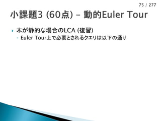 75 / 277




   木が静的な場合のLCA (復習)
    ◦ Euler Tour上で必要とされるクエリは以下の通り
 