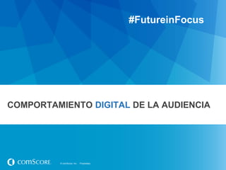 #FutureinFocus

COMPORTAMIENTO DIGITAL DE LA AUDIENCIA

© comScore, Inc.

Proprietary.

 