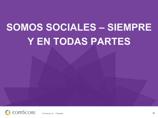 SOMOS SOCIALES – SIEMPRE
Y EN TODAS PARTES

© comScore, Inc.

Proprietary.

35

 