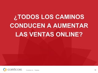 ¿TODOS LOS CAMINOS
CONDUCEN A AUMENTAR
LAS VENTAS ONLINE?

© comScore, Inc.

Proprietary.

38

 