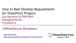 How to Best Develop Requirements
for SharePoint Projects
Dux Raymond Sy, PMP, MVP
Managing Partner
Innovative-e

#SPFestDenver @meetdux

    Video	
  Recording:	
  
    h.p://www.youtube.com/watch?v=mJL3-­‐eMwFrs	
  	
  
 