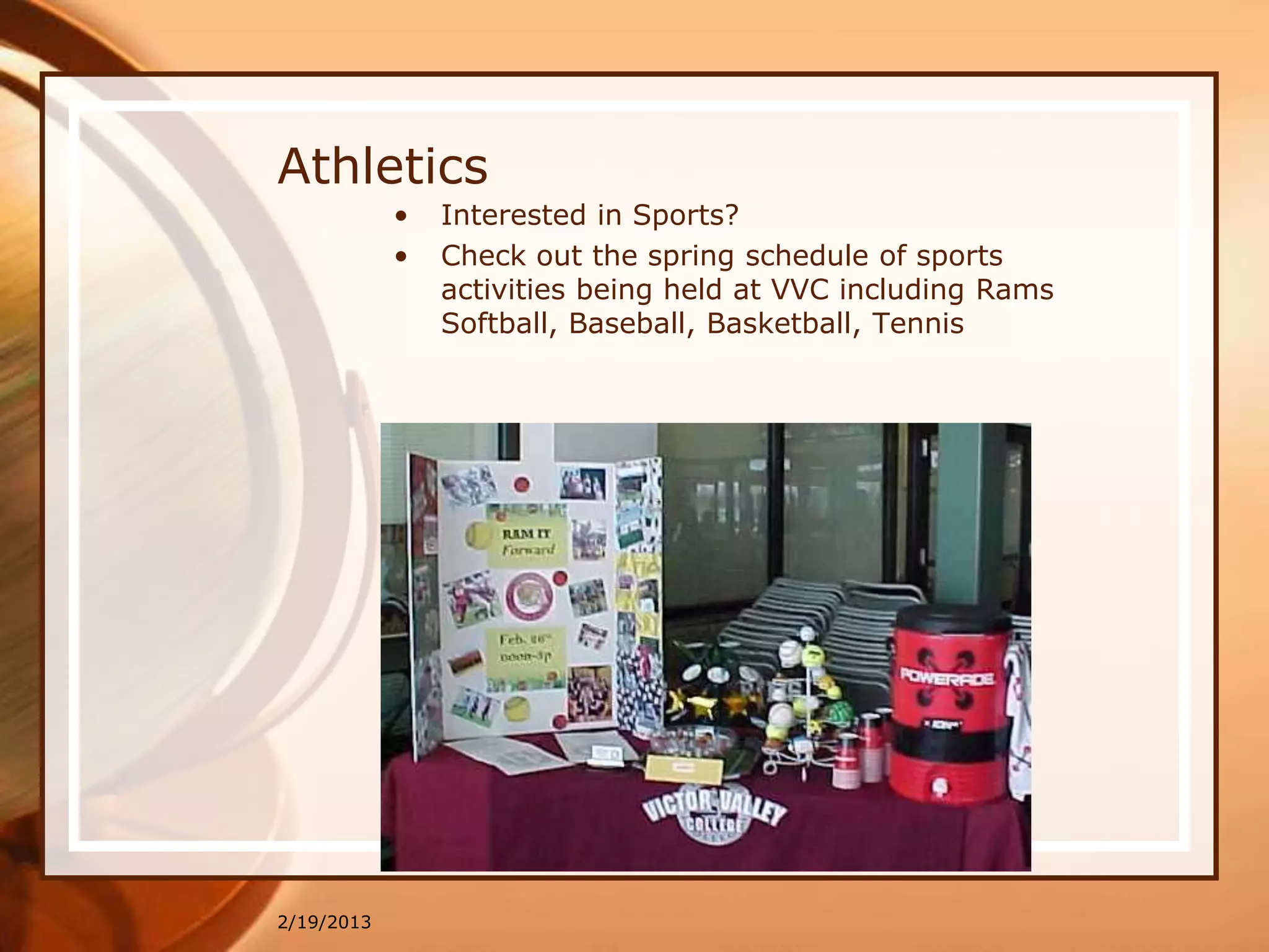 Athletics
            •   Interested in Sports?
            •   Check out the spring schedule of sports
                activities being held at VVC including Rams
                Softball, Baseball, Basketball, Tennis




2/19/2013
 