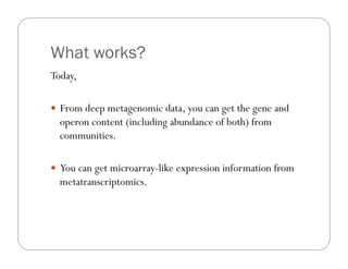 What works?
Today,
—  From deep metagenomic data, you can get the gene and
operon content (including abundance of both) from
communities.
—  You can get microarray-like expression information from
metatranscriptomics.
 