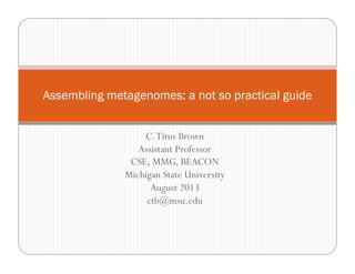 C.Titus Brown
Assistant Professor
CSE, MMG, BEACON
Michigan State University
August 2013
ctb@msu.edu
Assembling metagenomes: a not so practical guide
 