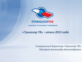 «Триколор ТВ» : итоги 2013 года

Генеральный директор «Триколор ТВ»
Макаров Александр Александрович

 