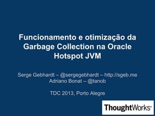 Funcionamento e otimização da
Garbage Collection na Oracle
Hotspot JVM
Serge Gebhardt – @sergegebhardt – http://sgeb.me
Adriano Bonat – @tanob
TDC 2013, Porto Alegre

 