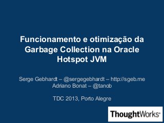 Funcionamento e otimização da
Garbage Collection na Oracle
Hotspot JVM
Serge Gebhardt – @sergegebhardt – http://sgeb.me
Adriano Bonat – @tanob
TDC 2013, Porto Alegre
 