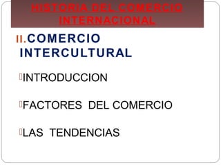 HISTORIA DEL COMERCIO
INTERNACIONAL
HISTORIA DEL COMERCIO
INTERNACIONAL
II.COMERCIO
INTERCULTURAL
INTRODUCCION
FACTORES DEL COMERCIO
LAS TENDENCIAS
 