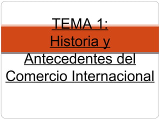 TEMA 1:
Historia y
Antecedentes del
Comercio Internacional
 